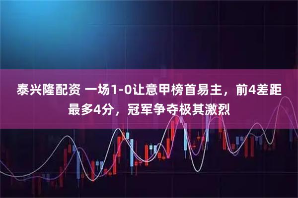 泰兴隆配资 一场1-0让意甲榜首易主，前4差距最多4分，冠军争夺极其激烈