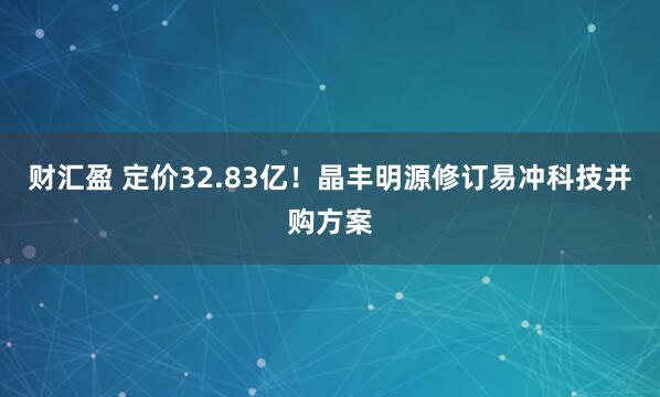 财汇盈 定价32.83亿！晶丰明源修订易冲科技并购方案
