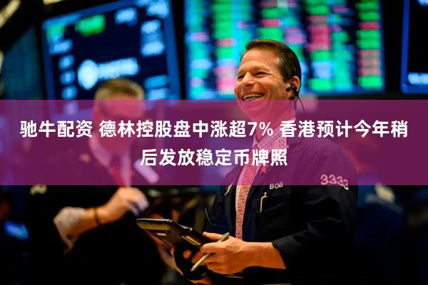 驰牛配资 德林控股盘中涨超7% 香港预计今年稍后发放稳定币牌照