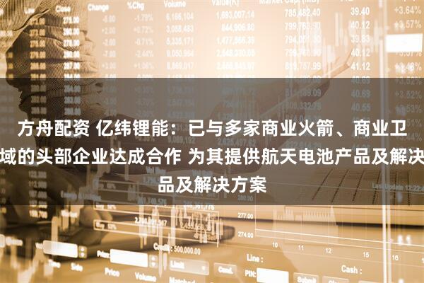 方舟配资 亿纬锂能：已与多家商业火箭、商业卫星领域的头部企业达成合作 为其提供航天电池产品及解决方案