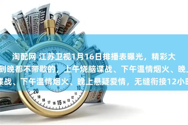 淘配网 江苏卫视1月16日排播表曝光，精彩大剧一部接一部，从早追到晚都不带歇的，上午烧脑谍战、下午温情烟火、晚上悬疑爱情，无缝衔接12小时