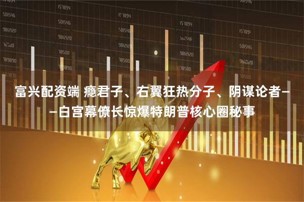 富兴配资端 瘾君子、右翼狂热分子、阴谋论者——白宫幕僚长惊爆特朗普核心圈秘事