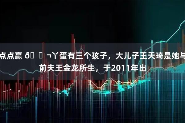 点点赢 🌬丫蛋有三个孩子，大儿子王天琦是她与前夫王金龙所生，于2011年出
